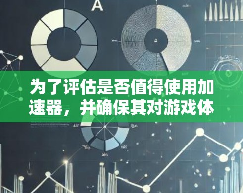 为了评估是否值得使用加速器,并确保其对游戏体验的负面影响,可以按照以下步骤进行分析和决策