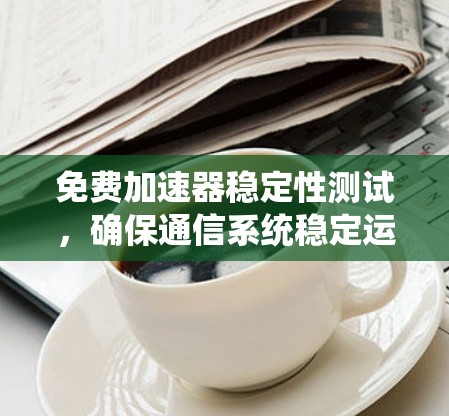 免费加速器稳定性测试,确保通信系统稳定运行的关键因素