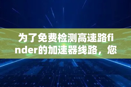 为了免费检测高速路finder的加速器线路,您可以按照以下步骤操作