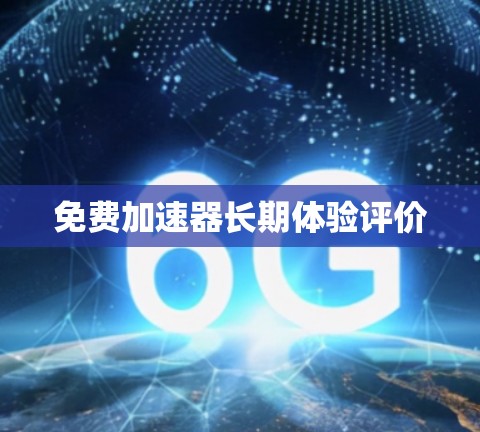 免费加速器长期体验评价 免费加速器长期体验评价