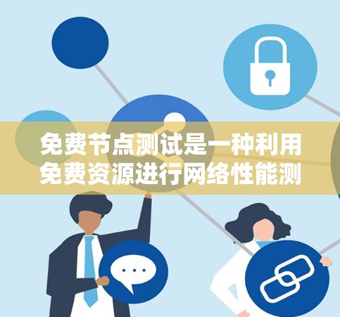 免费节点测试是一种利用免费资源进行网络性能测试的方法,适合预算有限的用户。以下是对其的一些总结