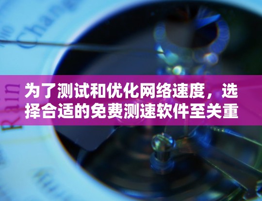 为了测试和优化网络速度,选择合适的免费测速软件至关重要。以下是对几种免费测速软件的总结和推荐