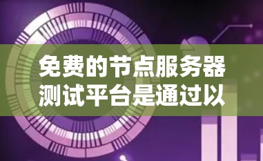 免费的节点服务器测试平台是通过以下步骤逐步构建和使用