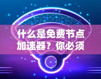 什么是免费节点加速器？你必须知道的网络优化技术