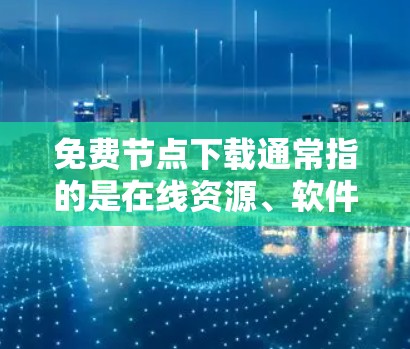 免费节点下载通常指的是在线资源、软件或文件的免费版本或下载服务。以下是一些常见的免费节点下载类型及其特点