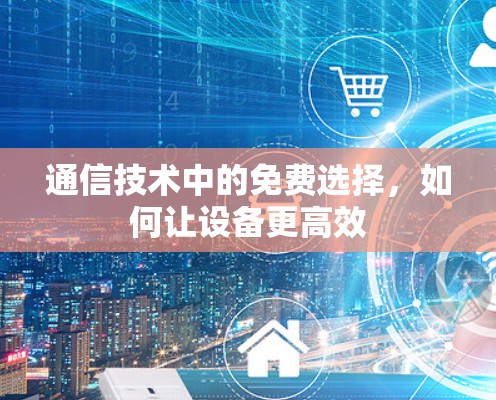 通信技术中的免费选择,如何让设备更高效