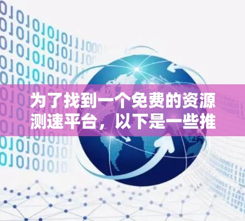 为了找到一个免费的资源测速平台,以下是一些推荐和建议