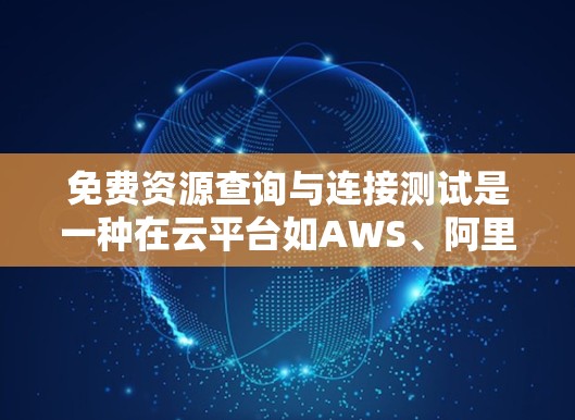 免费资源查询与连接测试是一种在云平台如AWS、阿里云或腾讯云中用于监控和验证资源使用的测试方法。以下是该功能的详细解释和步骤指南 免费资源查询与连接测试是一种在云平台如AWS、阿里云或腾讯云中用于监控和验证资源使用的测试方法。以下是该功能的详细解释和步骤指南