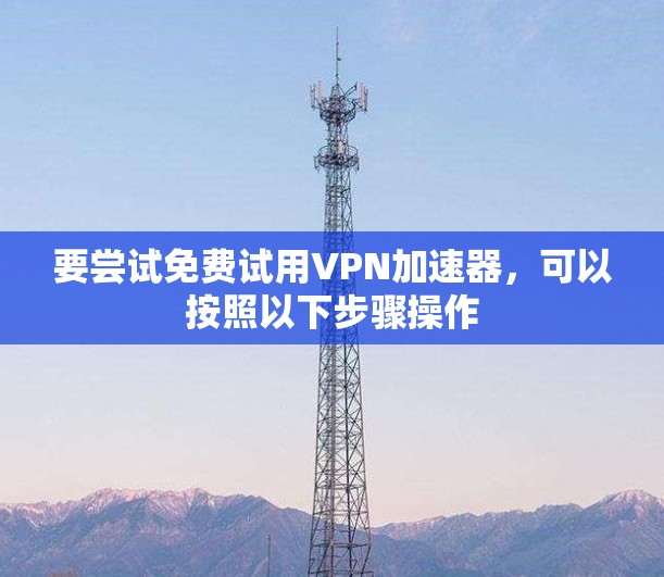 要尝试免费试用<strong>vpn加速器</strong>，可以按照以下步骤操作