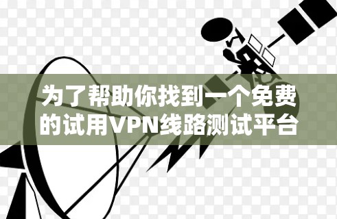 为了帮助你找到一个免费的试用VPN线路测试平台，以下是一个分步的建议