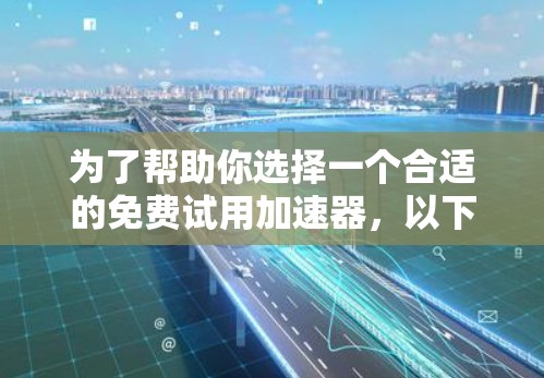 为了帮助你选择一个合适的免费试用加速器,以下是详细的分析和推荐步骤