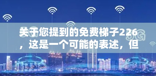 关于您提到的免费梯子226,这是一个可能的表述,但没有明确的上下文或具体含义。以下是一些可能的解释和建议