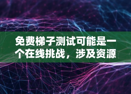 免费梯子测试可能是一个在线挑战,涉及资源管理和策略运用,用户需要合理分配梯子来解决任务。以下是详细的分析和可能的解决方案