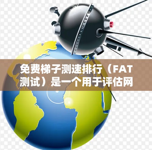 免费梯子测速排行(FAT测试)是一个用于评估网络性能的测试方法,主要涉及请求解析、响应处理和服务器响应的记录。以下是一个详细且结构化的FAT测试流程指南