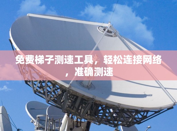 免费梯子测速工具,轻松连接网络,准确测速 免费梯子测速工具,轻松连接网络,准确测速