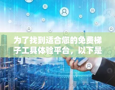 为了找到适合您的免费梯子工具体验平台,以下是一个系统化的指南,帮助您做出选择