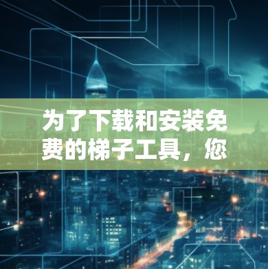 为了下载和安装免费的梯子工具,您可以按照以下步骤进行 为了下载和安装免费的梯子工具,您可以按照以下步骤进行