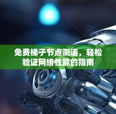 免费梯子节点测速,轻松验证网络性能的指南 免费梯子节点测速,轻松验证网络性能的指南