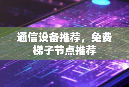 通信设备推荐,免费梯子节点推荐