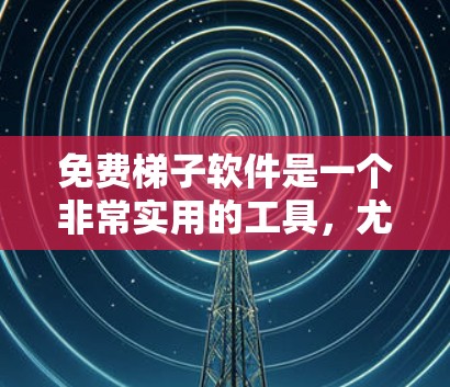免费梯子软件是一个非常实用的工具，尤其适合需要在没有物理梯子的情况下进行爬梯操作的用户。以下是一个全面的免费梯子软件排行，涵盖了不同平台和功能，帮助用户根据需求选择合适的软件