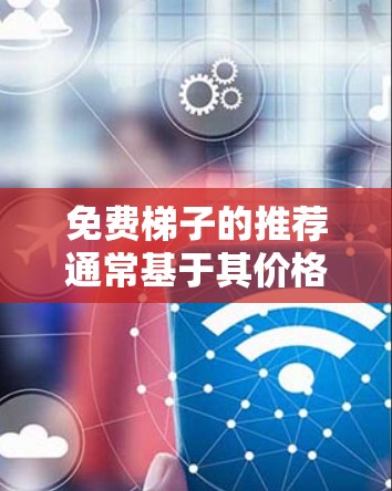 免费梯子的推荐通常基于其价格、适用场景和用户反馈。以下是一些常见的免费梯子推荐，供您参考