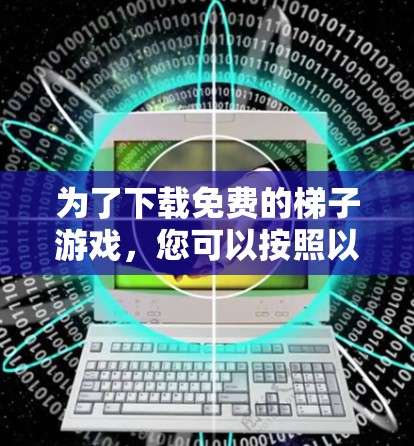 为了下载免费的梯子游戏,您可以按照以下步骤进行