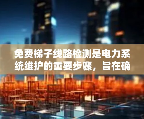 免费梯子线路检测是电力系统维护的重要步骤，旨在确保设备正常运行。以下是对该过程的详细步骤和建议