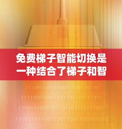 免费梯子智能切换是一种结合了梯子和智能系统的装置,旨在提升使用效率和安全性。它通过自动化和智能化功能,为用户提供灵活的梯子选择和管理工具。以下是该系统的主要功能点