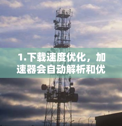 1.下载速度优化,加速器会自动解析和优化应用的下载速度,消除网络延迟,使用户在下载过程中更加流畅