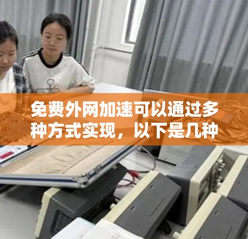 免费外网加速可以通过多种方式实现,以下是几种常见的方法