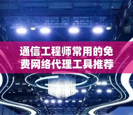 通信工程师常用的免费网络代理工具推荐,轻松解决网络问题