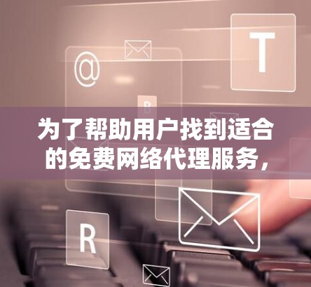 为了帮助用户找到适合的免费网络代理服务,以下是一个综合分析和推荐的步骤