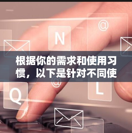 根据你的需求和使用习惯,以下是针对不同使用场景的推荐
