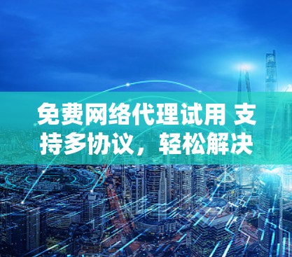 免费网络代理试用 支持多协议,轻松解决网络问题