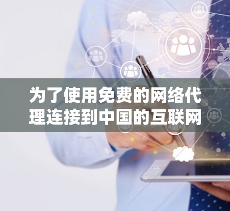 为了使用免费的网络代理连接到中国的互联网,以下是一个系统化的指南