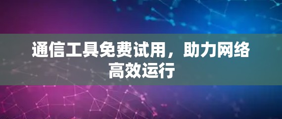 通信工具免费试用,助力网络高效运行