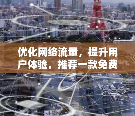 优化网络流量,提升用户体验,推荐一款免费网络加速APP 优化网络流量,提升用户体验,推荐一款免费网络加速APP