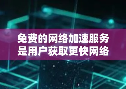 免费的网络加速服务是用户获取更快网络连接的重要工具，以下是它们的主要功能、优缺点及其适用场景的详细总结