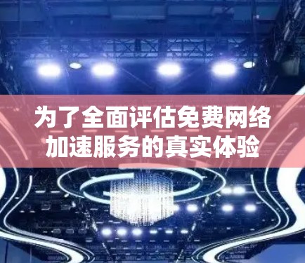 为了全面评估免费网络加速服务的真实体验,您可以按照以下步骤进行 为了全面评估免费网络加速服务的真实体验,您可以按照以下步骤进行