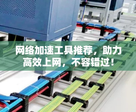 网络加速工具推荐，助力高效上网，不容错过！