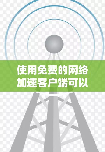 使用免费的网络加速客户端可以提升网络使用效率，以下是详细的步骤指南