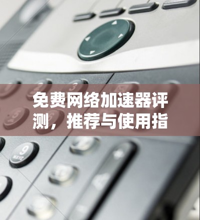 免费网络加速器评测，推荐与使用指南