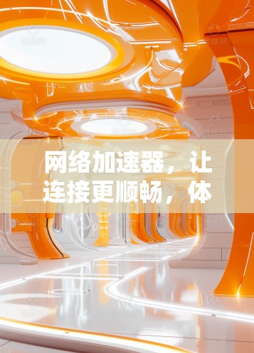 网络加速器，让连接更顺畅，体验更高效