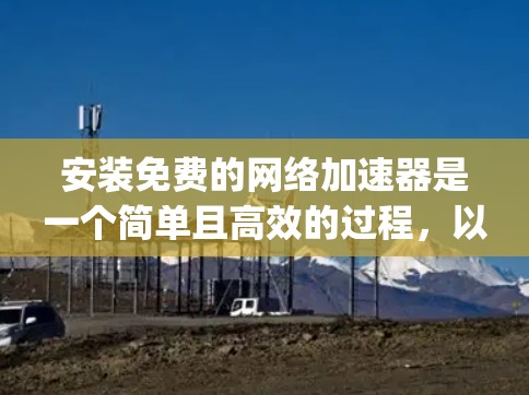 安装免费的网络加速器是一个简单且高效的过程,以下是一步-by-step的指南