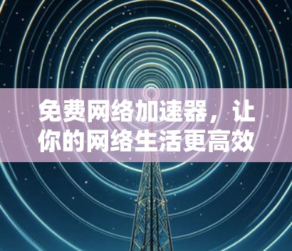 免费网络加速器，让你的网络生活更高效！