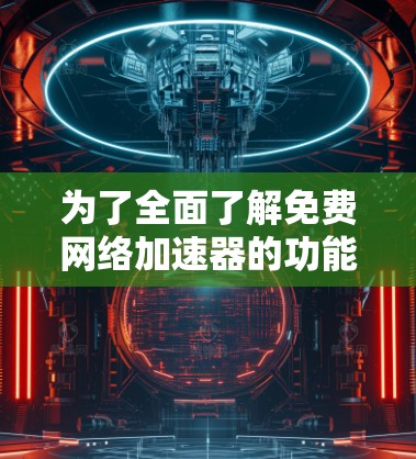 为了全面了解免费网络加速器的功能和体验，以下是一些详细的总结和建议
