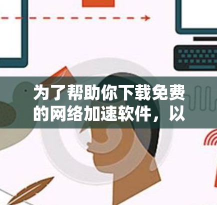 为了帮助你下载免费的网络加速软件,以下是逐步的建议 为了帮助你下载免费的网络加速软件,以下是逐步的建议