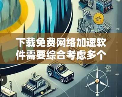 下载免费网络加速软件需要综合考虑多个因素，以下是一步步的指南