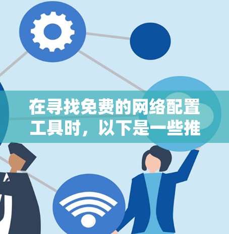 在寻找免费的网络配置工具时，以下是一些推荐的选择，根据你的需求和预算进行选择