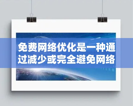 免费网络优化是一种通过减少或完全避免网络使用费用的方法,广泛应用于提升网络使用效率和降低成本。以下是对免费网络优化的详细总结和反思